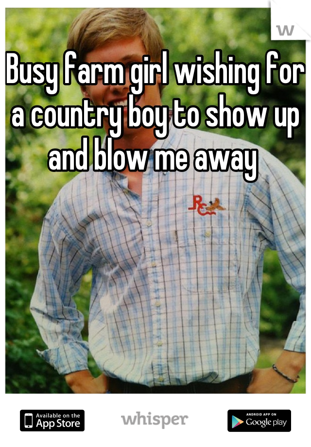 Busy farm girl wishing for a country boy to show up and blow me away 