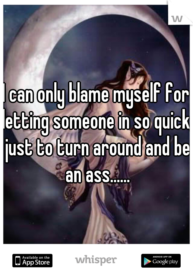 I can only blame myself for letting someone in so quick, just to turn around and be an ass......