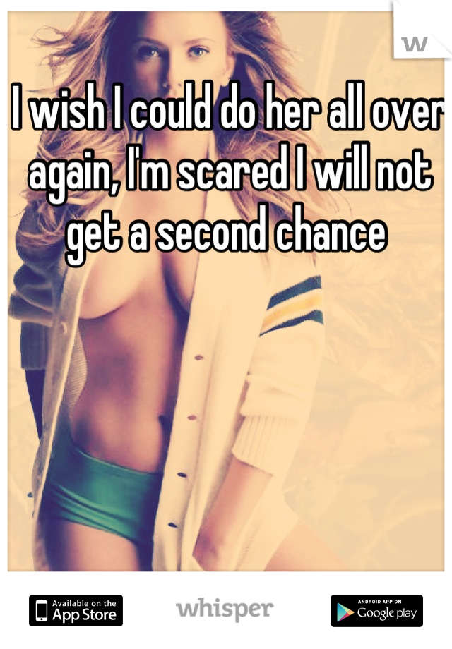 I wish I could do her all over again, I'm scared I will not get a second chance 