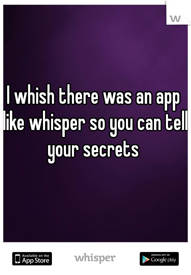 I whish there was an app like whisper so you can tell your secrets 