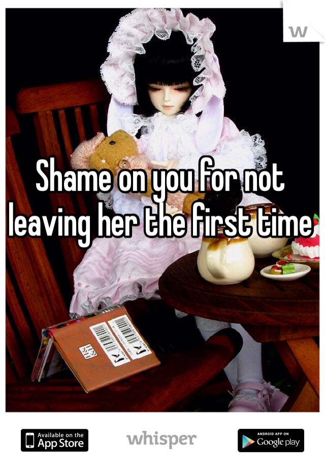 Shame on you for not leaving her the first time 