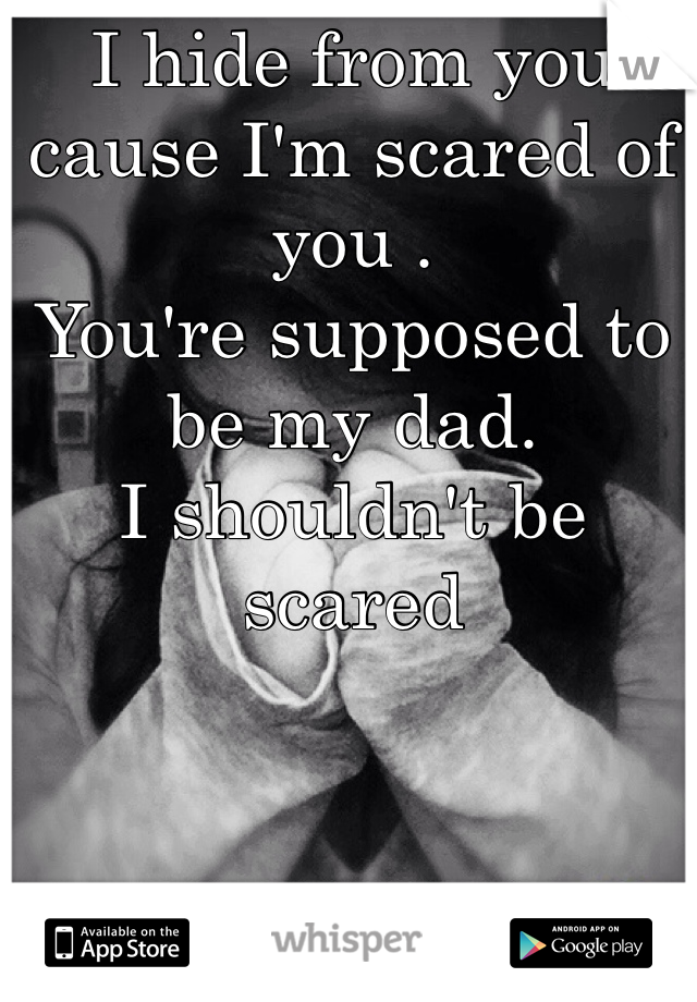I hide from you cause I'm scared of you . 
You're supposed to be my dad.
I shouldn't be scared