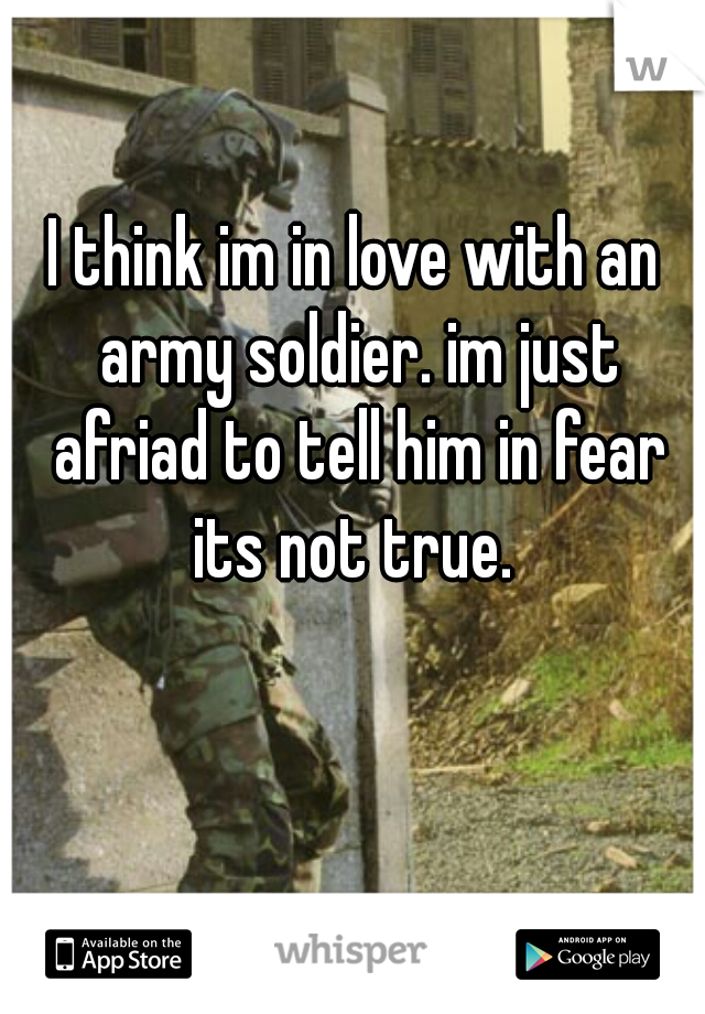 I think im in love with an army soldier. im just afriad to tell him in fear its not true. 