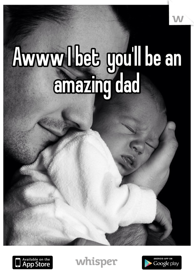 Awww I bet  you'll be an  amazing dad 