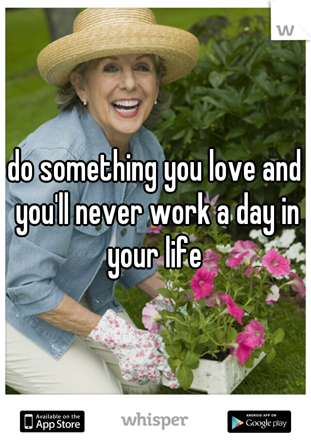do something you love and you'll never work a day in your life 