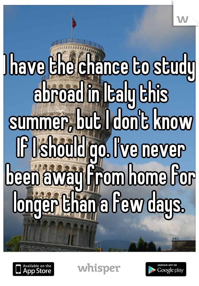I have the chance to study abroad in Italy this summer, but I don't know If I should go. I've never been away from home for longer than a few days. 