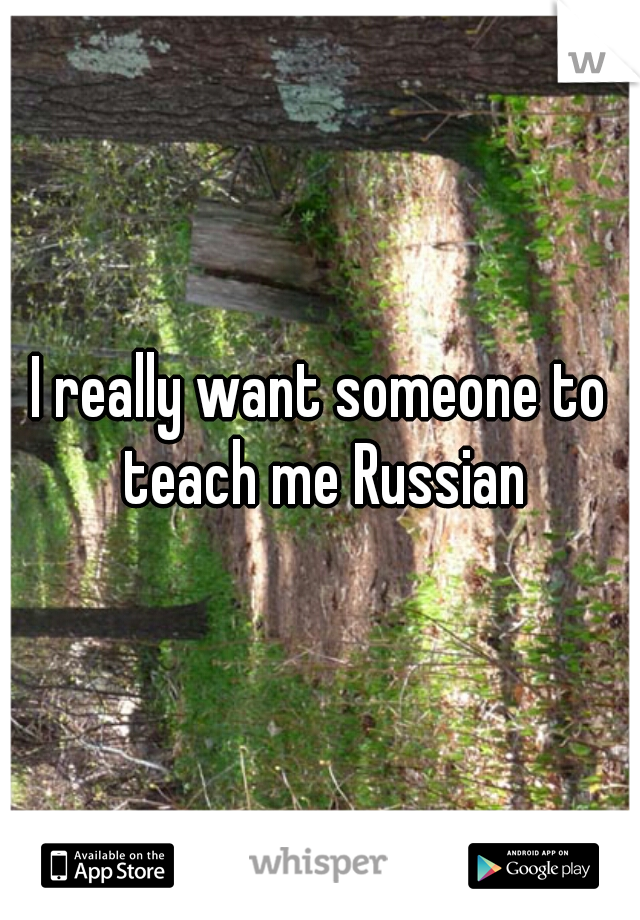 I really want someone to teach me Russian