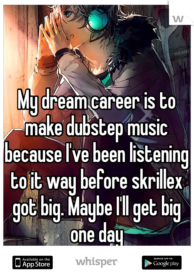 My dream career is to make dubstep music because I've been listening to it way before skrillex got big. Maybe I'll get big one day