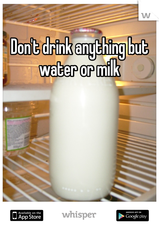 Don't drink anything but water or milk