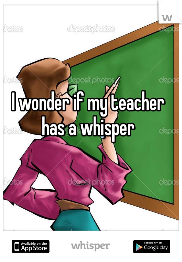 I wonder if my teacher has a whisper