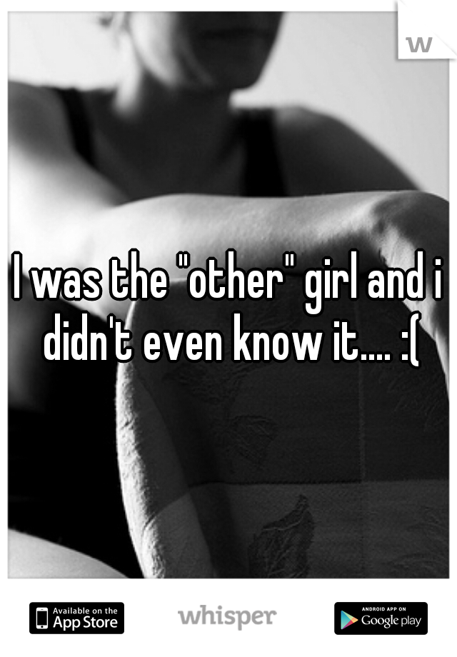 I was the "other" girl and i didn't even know it.... :(