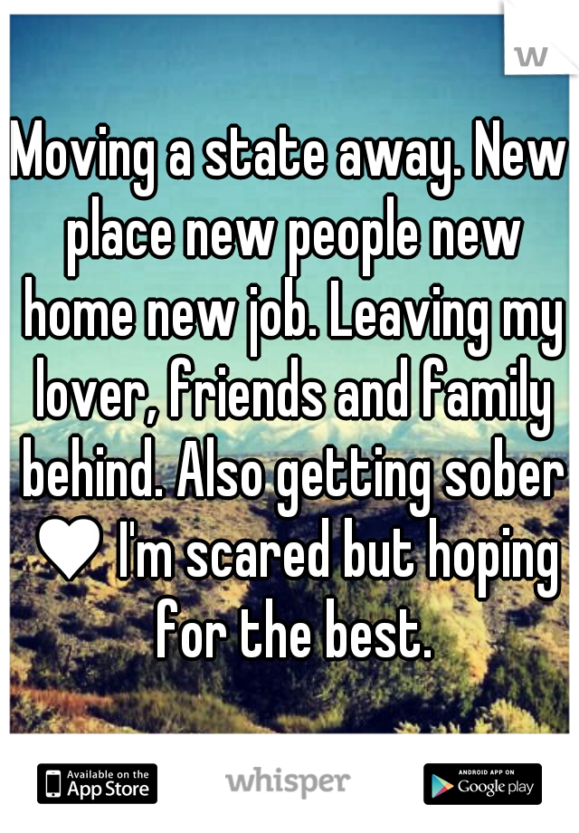 Moving a state away. New place new people new home new job. Leaving my lover, friends and family behind. Also getting sober ♥ I'm scared but hoping for the best.