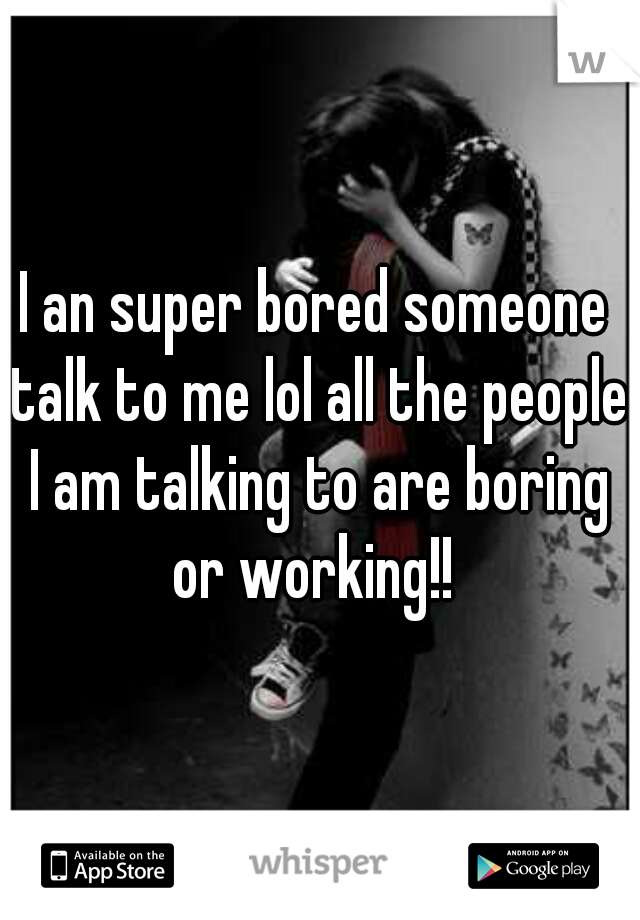 I an super bored someone talk to me lol all the people I am talking to are boring or working!! 