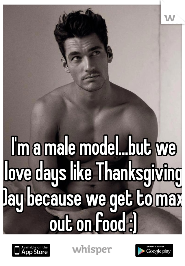 I'm a male model...but we love days like Thanksgiving Day because we get to max out on food :) 