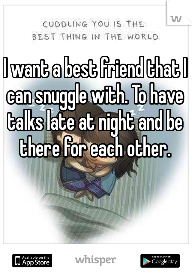 I want a best friend that I can snuggle with. To have talks late at night and be there for each other. 