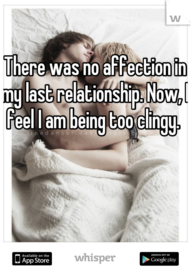 There was no affection in my last relationship. Now, I feel I am being too clingy. 