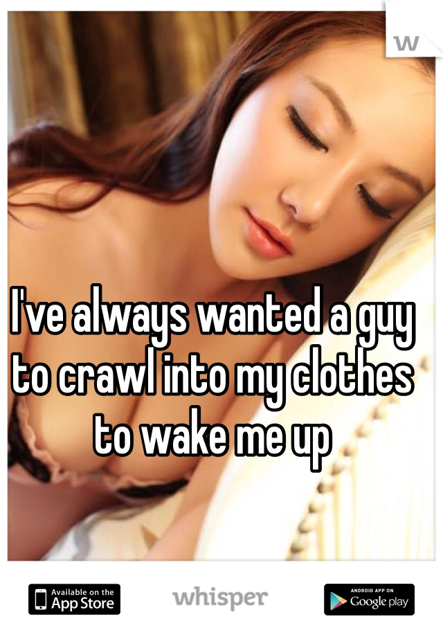 I've always wanted a guy to crawl into my clothes to wake me up 