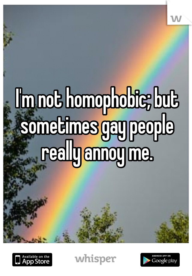 I'm not homophobic; but sometimes gay people really annoy me. 
