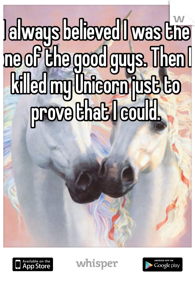I always believed I was the one of the good guys. Then I killed my Unicorn just to prove that I could. 