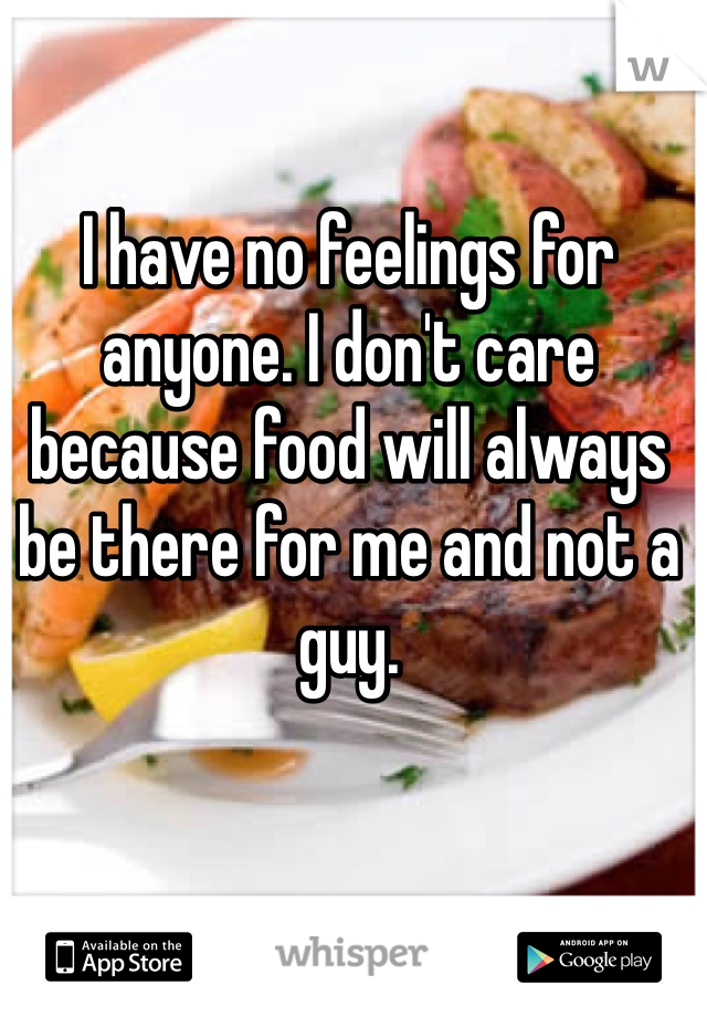I have no feelings for anyone. I don't care because food will always be there for me and not a guy. 