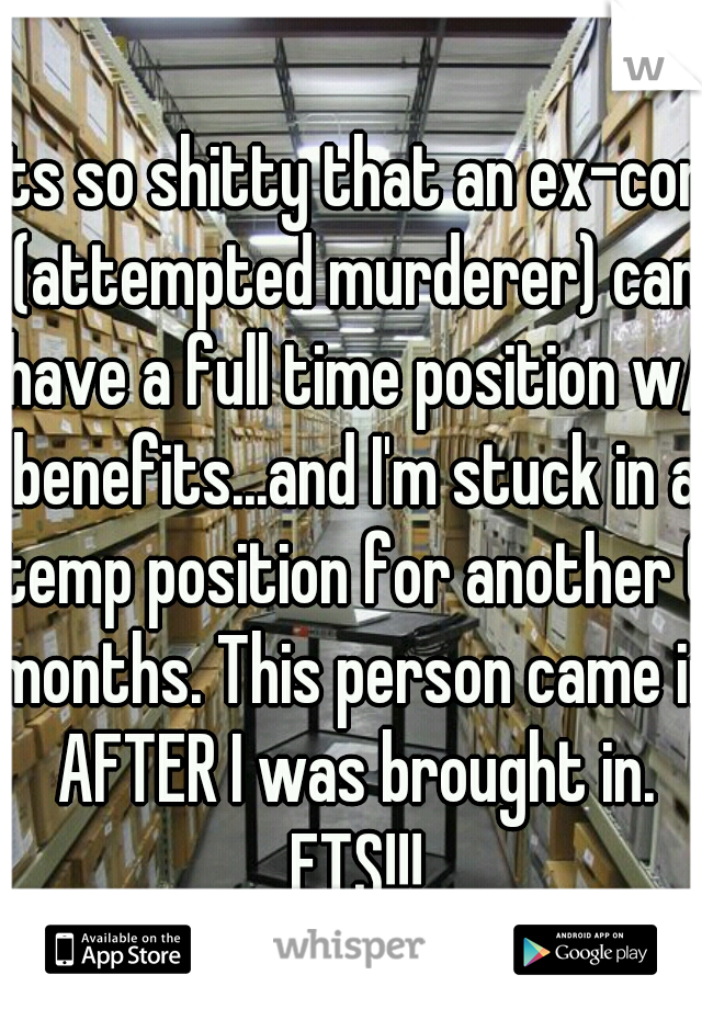 Its so shitty that an ex-con (attempted murderer) can have a full time position w/ benefits...and I'm stuck in a temp position for another 6 months. This person came in AFTER I was brought in. FTS!!!