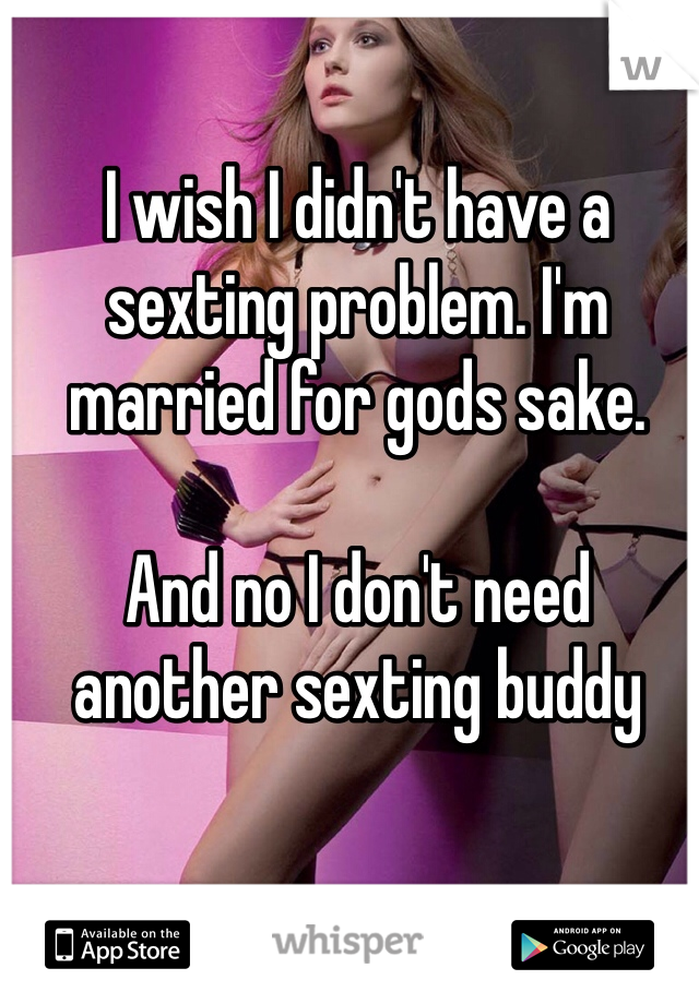 I wish I didn't have a sexting problem. I'm married for gods sake. 

And no I don't need another sexting buddy 