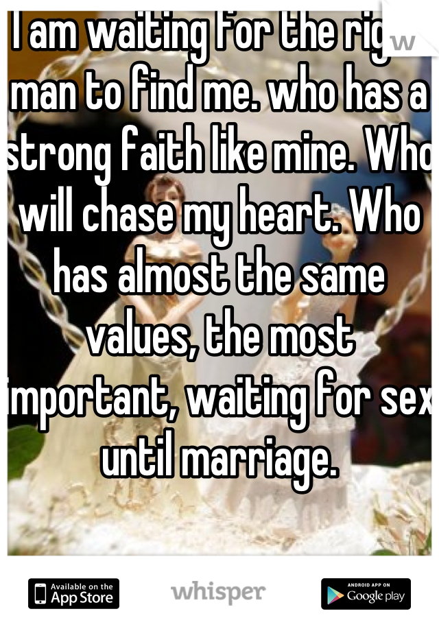 I am waiting for the right man to find me. who has a strong faith like mine. Who will chase my heart. Who has almost the same values, the most important, waiting for sex until marriage.