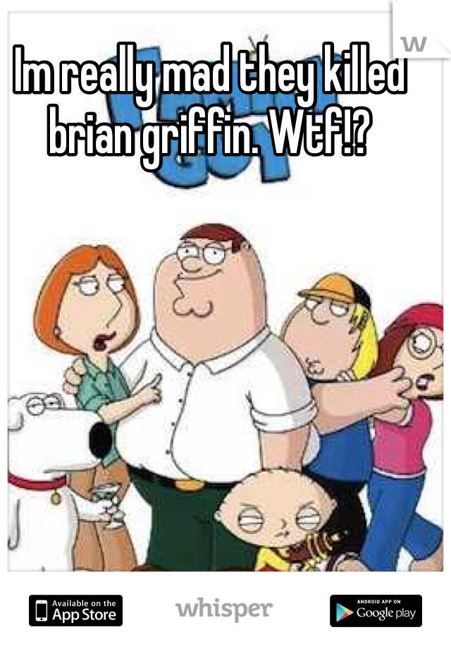 Im really mad they killed brian griffin. Wtf!? 
