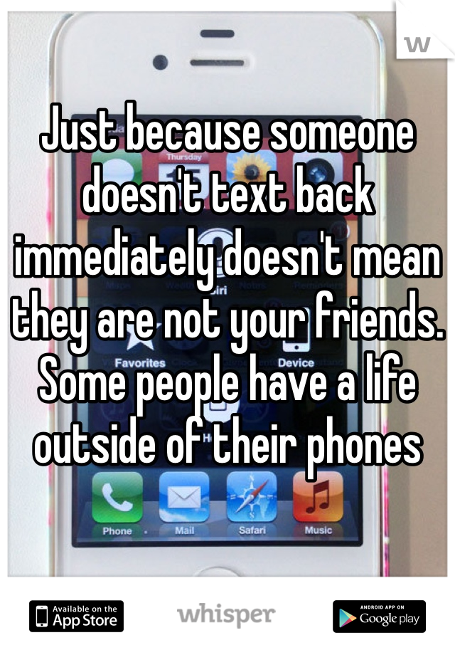 Just because someone doesn't text back immediately doesn't mean they are not your friends. Some people have a life outside of their phones