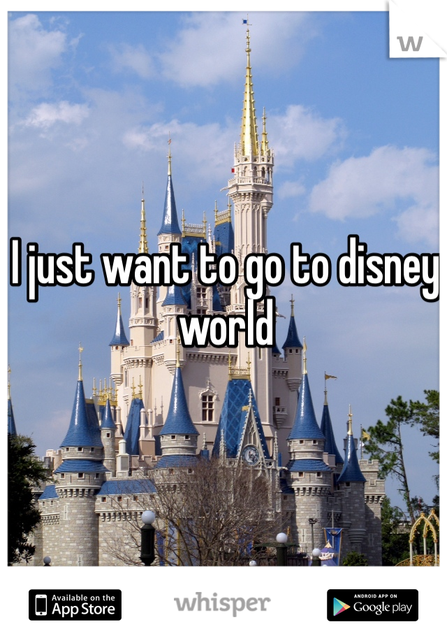I just want to go to disney world 