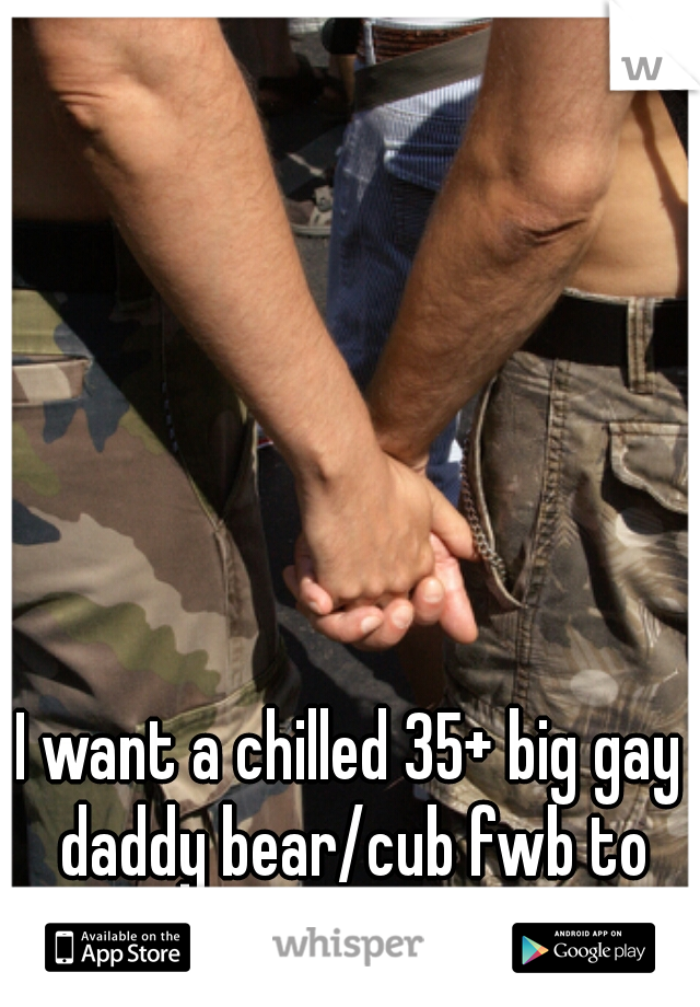 I want a chilled 35+ big gay daddy bear/cub fwb to play with.  