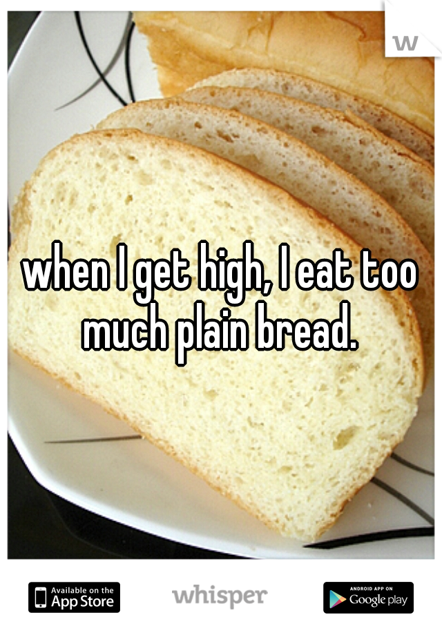 when I get high, I eat too much plain bread. 