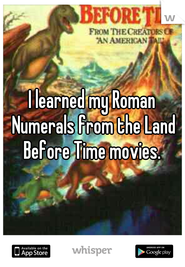 I learned my Roman Numerals from the Land Before Time movies. 