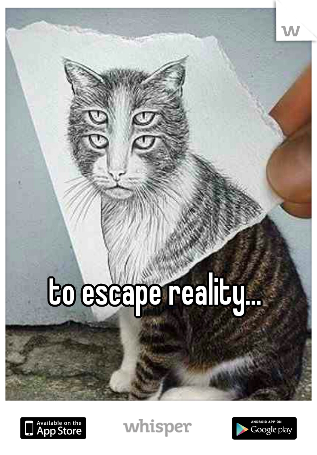 to escape reality...