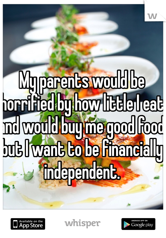 My parents would be horrified by how little I eat and would buy me good food but I want to be financially independent.