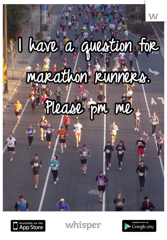 I have a question for marathon runners.
Please pm me