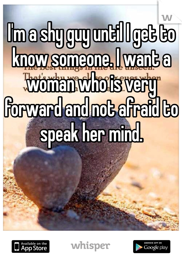 I'm a shy guy until I get to know someone. I want a woman who is very forward and not afraid to speak her mind. 