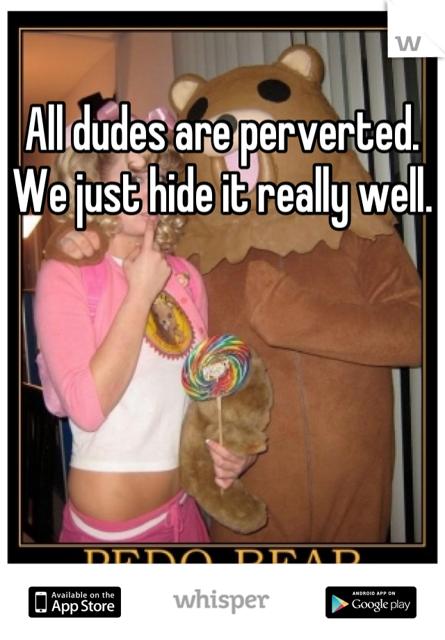 All dudes are perverted. We just hide it really well.