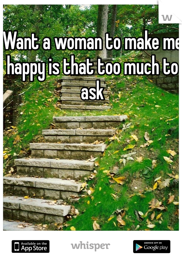 Want a woman to make me happy is that too much to ask