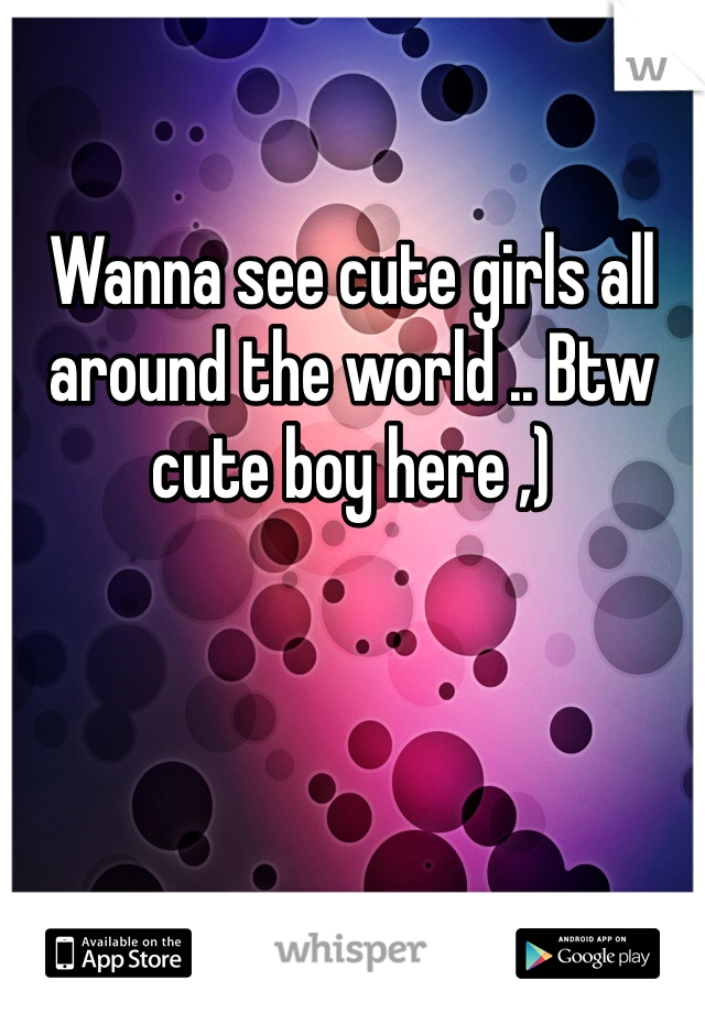 
Wanna see cute girls all around the world .. Btw cute boy here ,)