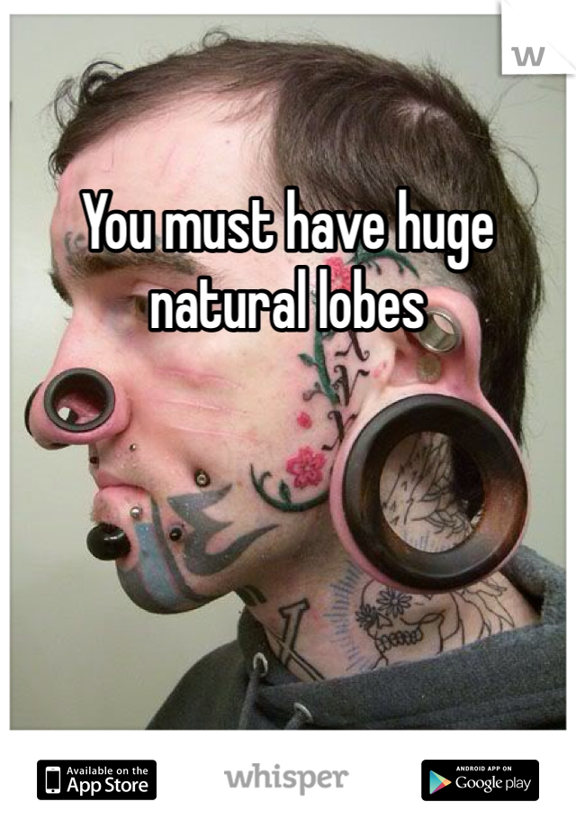 You must have huge natural lobes 