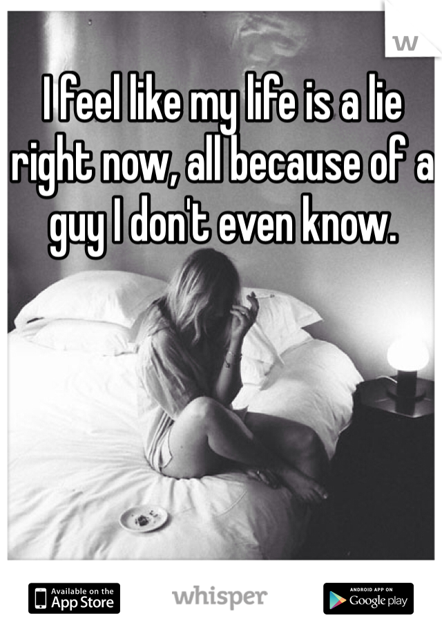 I feel like my life is a lie right now, all because of a guy I don't even know. 