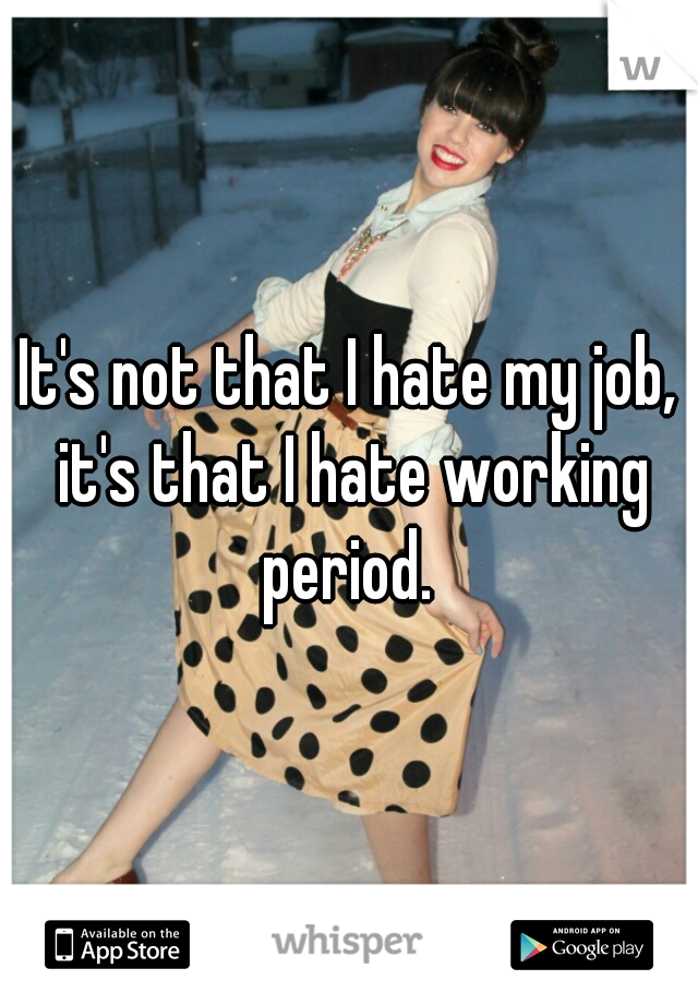 It's not that I hate my job, it's that I hate working period. 