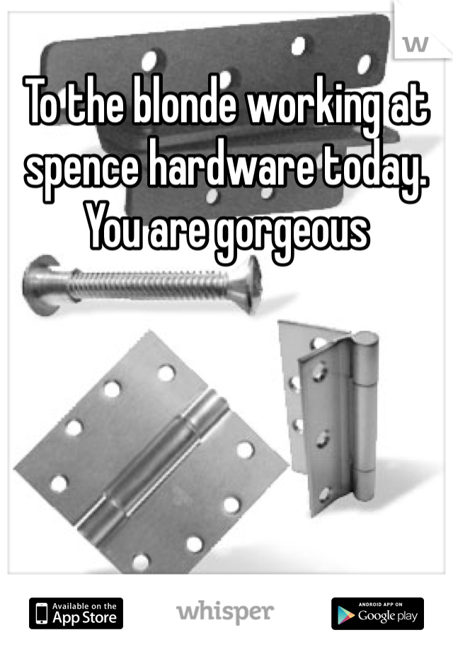 To the blonde working at spence hardware today.  You are gorgeous 