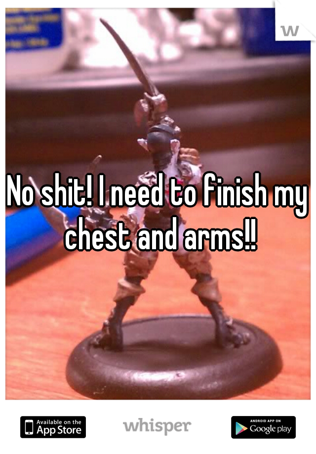 No shit! I need to finish my chest and arms!!