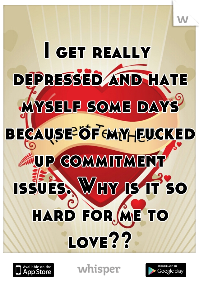I get really depressed and hate myself some days because of my fucked up commitment issues. Why is it so hard for me to love??