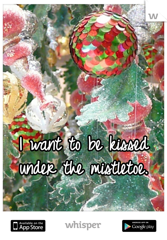 I want to be kissed under the mistletoe. 