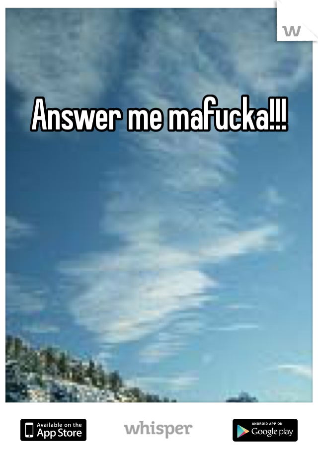 Answer me mafucka!!!