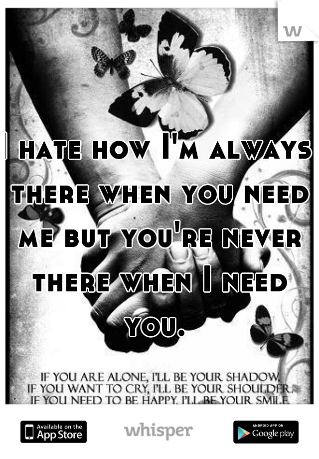 I hate how I'm always there when you need me but you're never there when I need you. 