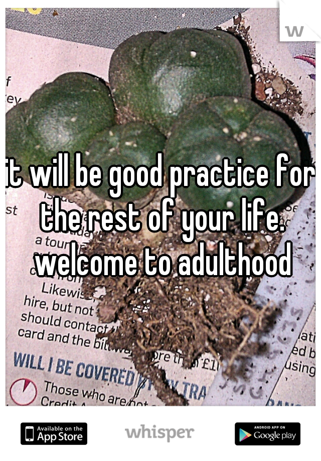 it will be good practice for the rest of your life. welcome to adulthood